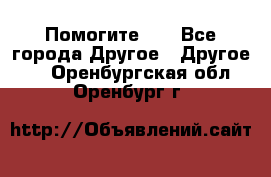 Помогите!!! - Все города Другое » Другое   . Оренбургская обл.,Оренбург г.